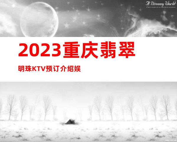 2023重庆翡翠明珠KTV预订介绍娱乐会所预订电话 – 重庆黔江冯家坝商务KTV