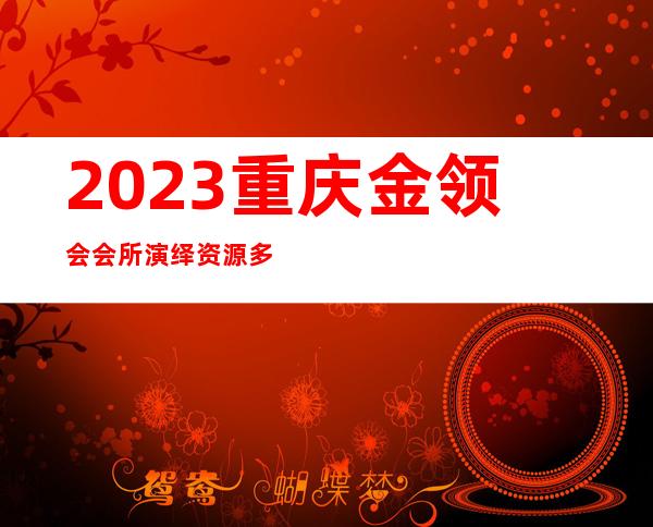 2023重庆金领会会所演绎资源多夜总会十大排名 – 重庆大渡口春晖路商务KTV