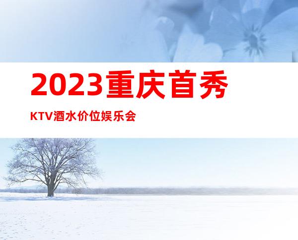 2023重庆首秀KTV酒水价位娱乐会所预订电话 – 重庆大足商务KTV
