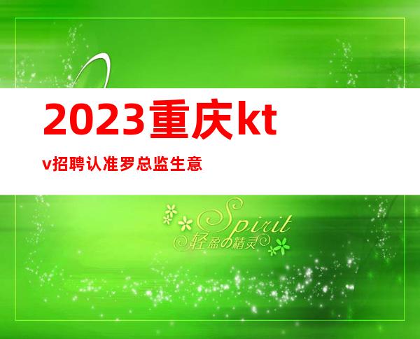 2023重庆ktv招聘认准罗总监生意火23.25起实打实