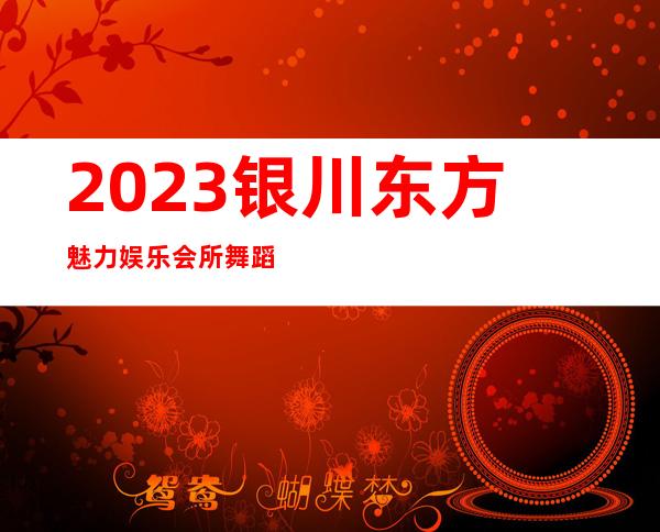2023银川东方魅力娱乐会所舞蹈好看著名夜总会在哪 – 银川金凤商务KTV