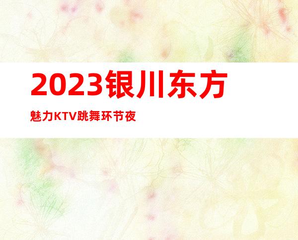 2023银川东方魅力KTV跳舞环节夜总会怎么样 – 银川永宁商务KTV