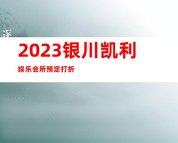 2023银川凯利娱乐会所预定打折娱乐会所预定 – 银川兴庆商务KTV