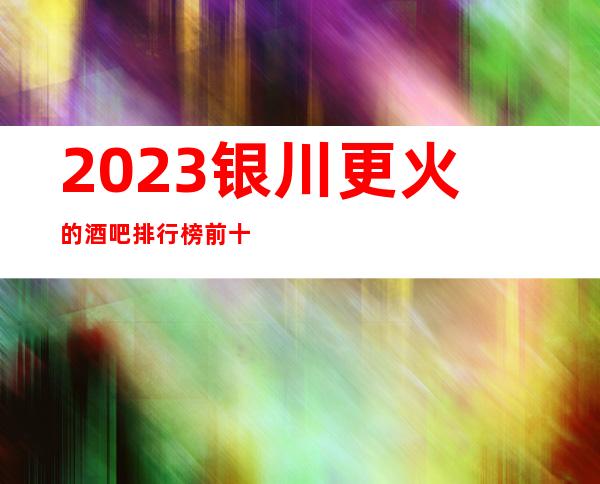 2023银川更火的酒吧排行榜前十，这几家都不容错过