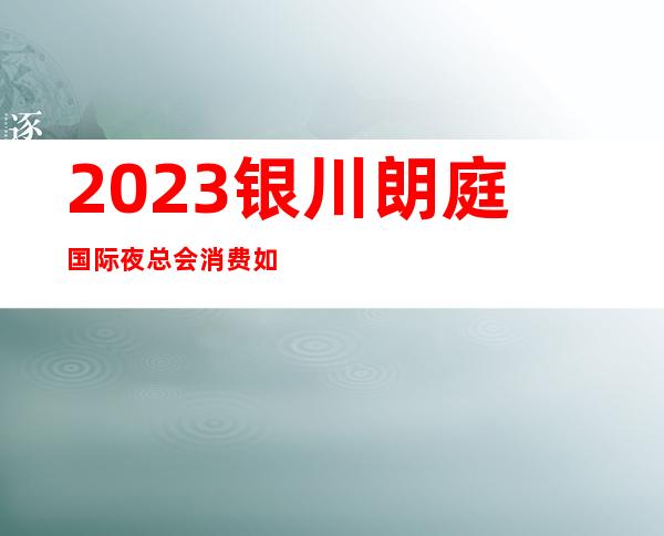 2023银川朗庭国际夜总会消费如何夜场游戏哪家好 – 银川金凤商务KTV