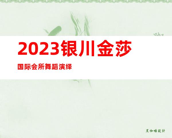 2023银川金莎国际会所舞蹈演绎夜总会哪个好玩 – 银川兴庆商务KTV