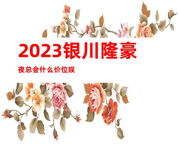 2023银川隆豪夜总会什么价位娱乐会所舞蹈多 – 银川永宁商务KTV