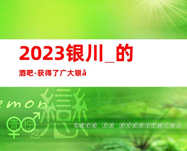 2023银川_的酒吧-获得了广大银川贵宾们的一致称赞