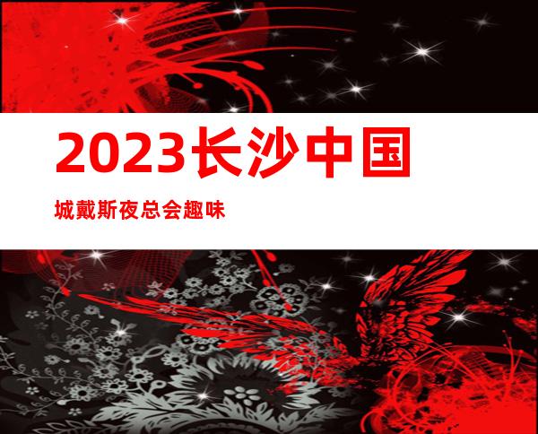 2023长沙中国城戴斯夜总会趣味多娱乐会所哪里好 – 长沙岳麓双语中学商务KTV