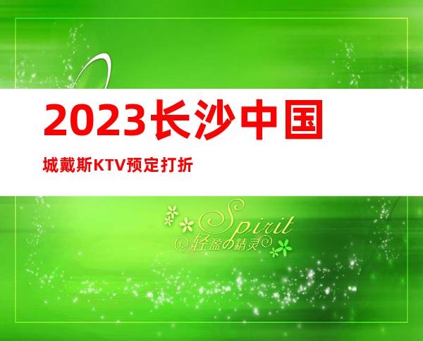 2023长沙中国城戴斯KTV预定打折娱乐会所预订 – 长沙开福黑石渡商务KTV