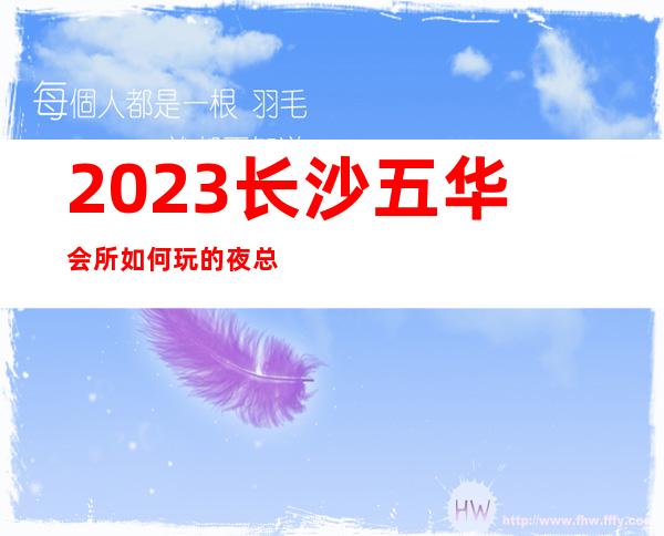 2023长沙五华会所如何玩的夜总会哪里好玩 – 长沙星沙特立路商务KTV