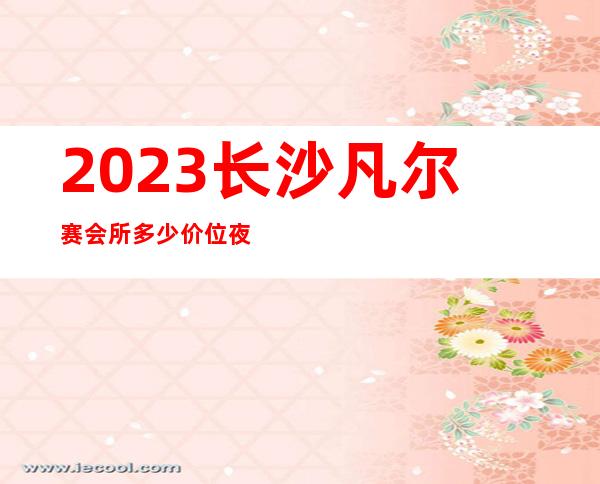 2023长沙凡尔赛会所多少价位夜总会十大排行 – 长沙望城望城新区政府商务KTV