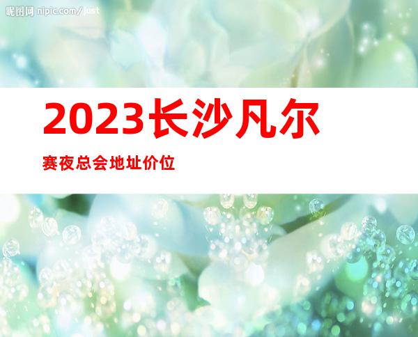2023长沙凡尔赛夜总会地址价位如何KTV会所排行 – 长沙雨花荷叶塘商务KTV