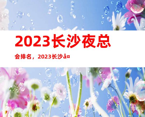 2023长沙夜总会排名，2023长沙夜总会员工招聘信息
