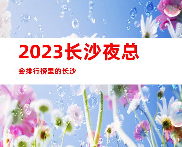 2023长沙夜总会排行榜里的长沙豪布斯卡ktv你去过吗
