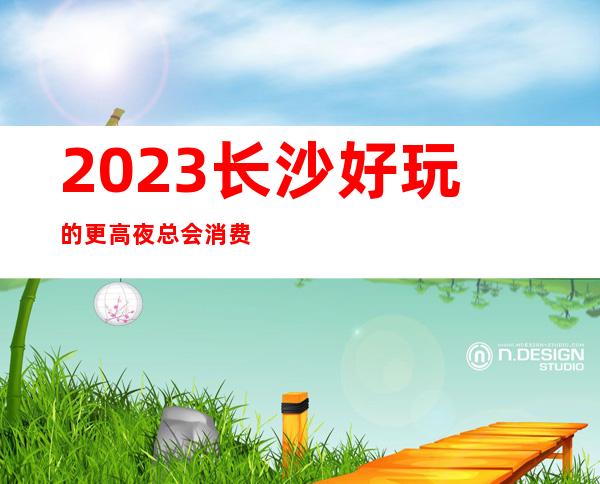 2023长沙好玩的更高夜总会消费排行榜