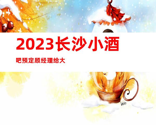 2023长沙小酒吧预定顾经理给大家介绍更强攻略