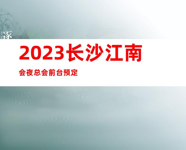2023长沙江南会夜总会前台预定KTV会所预定 – 长沙宁乡商务KTV