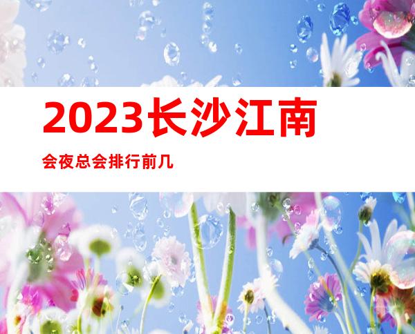 2023长沙江南会夜总会排行前几名娱乐会所哪家好 – 长沙开福万达广场商务KTV