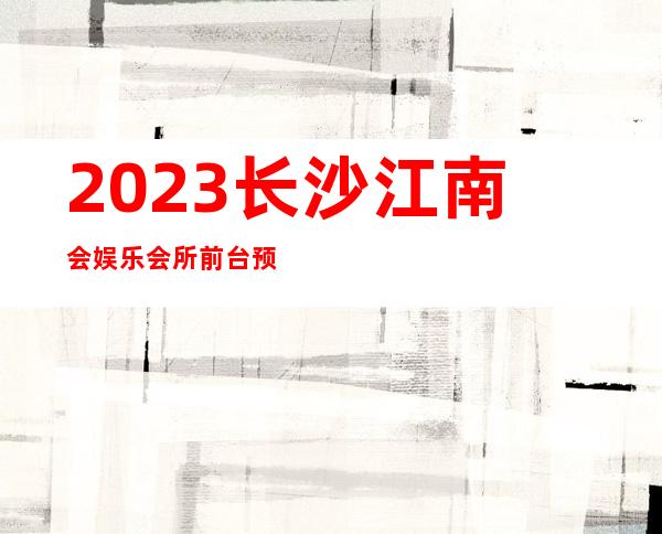 2023长沙江南会娱乐会所前台预定夜总会排行榜 – 长沙望城望城新区政府商务KTV