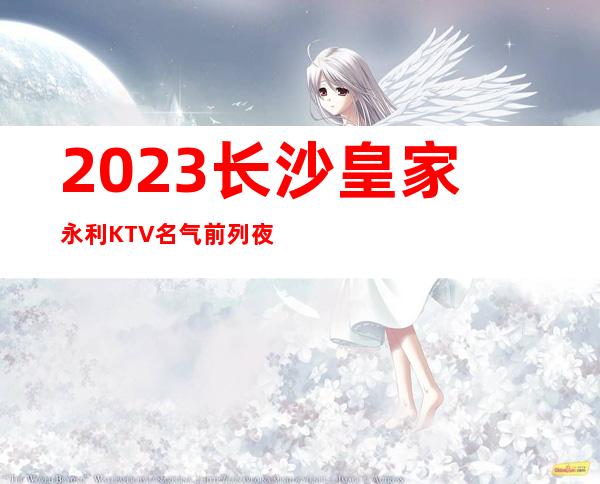 2023长沙皇家永利KTV名气前列夜场夜总会怎么样 – 长沙宁乡商务KTV