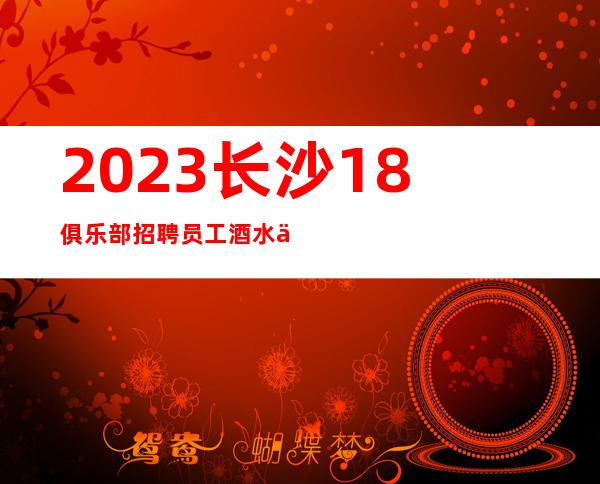 2023长沙18俱乐部招聘员工 酒水促销员 轻装包上班