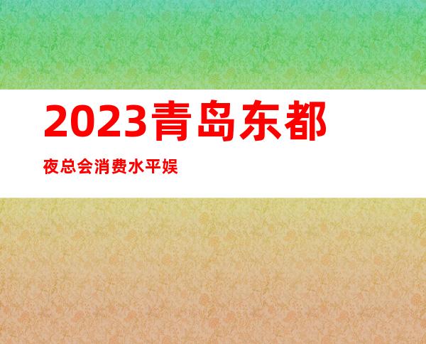 2023青岛东都夜总会消费水平娱乐会所哪里好 – 青岛平度香店商务KTV