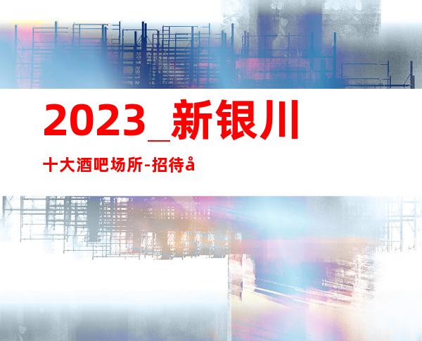 2023_新银川十大酒吧场所-招待客人时,你不会丢脸