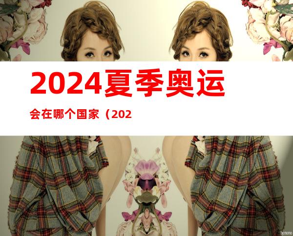 2024夏季奥运会在哪个国家（2024冬季奥运会在哪个国家）