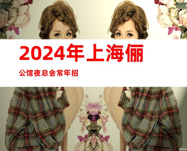 2024年上海俪公馆夜总会常年招聘的两倍起你的夜总会指路
