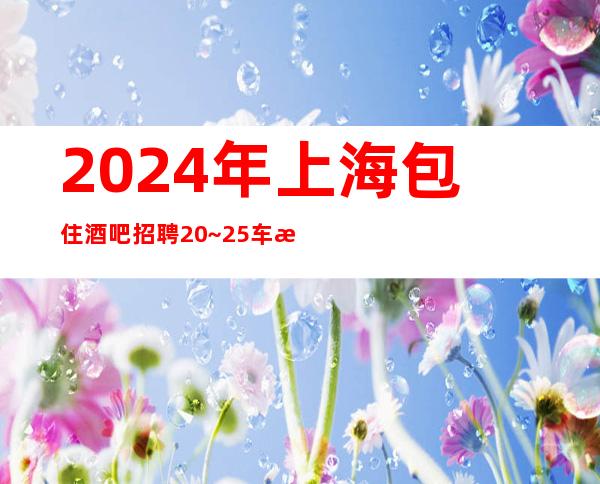 2024年上海包住酒吧招聘20~25车接车送