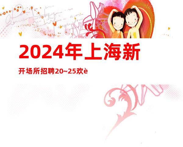 2024年上海新开场所招聘20~25欢迎加入