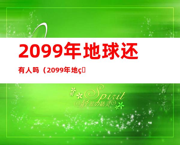 2099年地球还有人吗(2099年地球还有人吗国际)