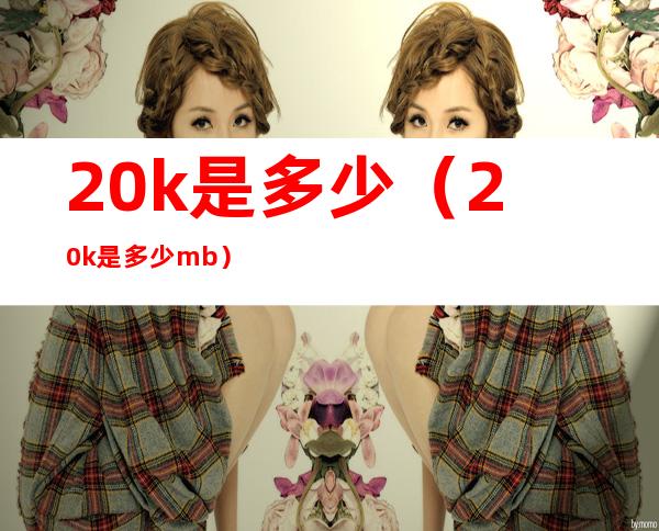 20k是多少（20k是多少mb）