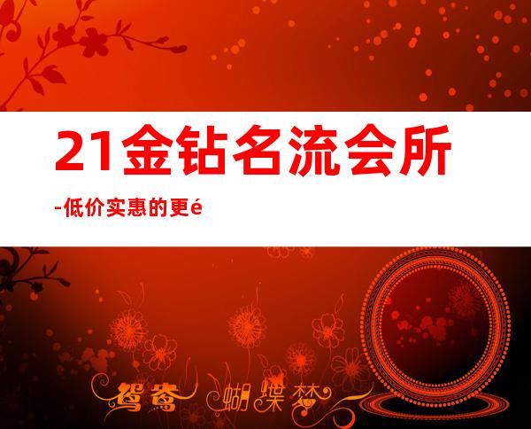 21金钻名流会所-低价实惠的更高KTV夜总会