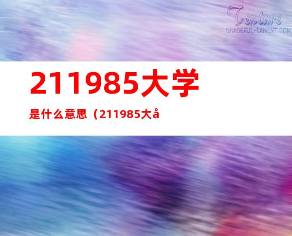 211985大学是什么意思（211985大学是什么意思?）
