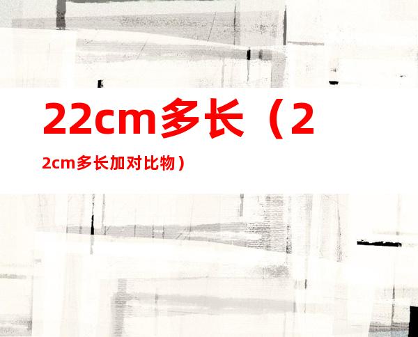 22cm多长(22cm多长加对比物)