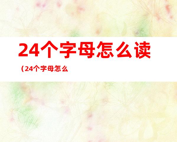 24个字母怎么读(24个字母怎么读视频)