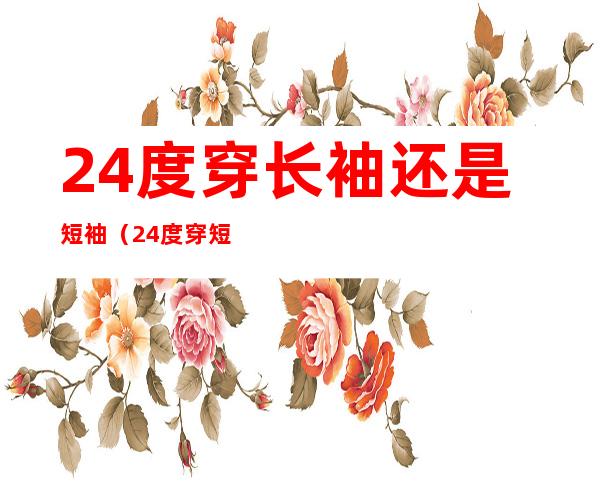 24度穿长袖还是短袖(24度穿短袖会不会冷)