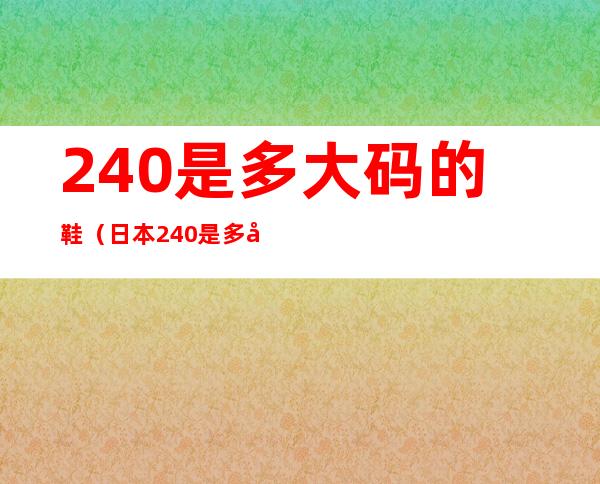 240是多大码的鞋(日本240是多大码的鞋)