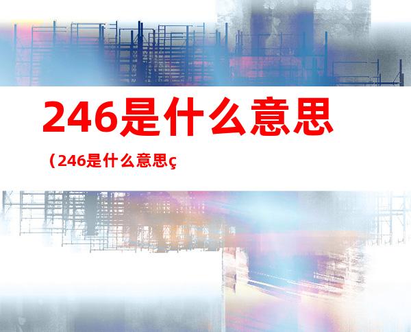 246是什么意思(246是什么意思爱情含义)
