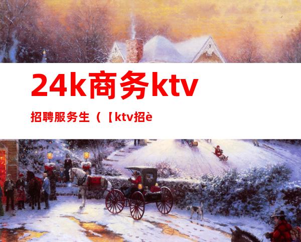 24k商务ktv招聘服务生(【ktv招聘 】)