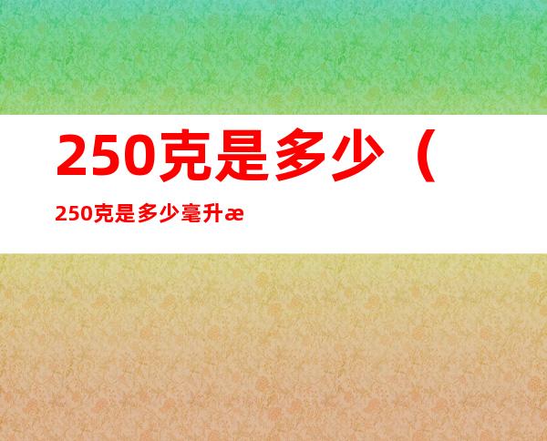250克是多少(250克是多少毫升水)