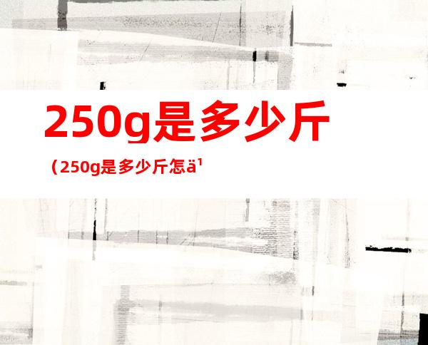 250g是多少斤(250g是多少斤 怎么算)