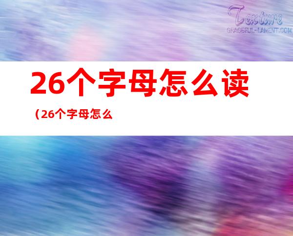 26个字母怎么读(26个字母怎么读 发音 读法)