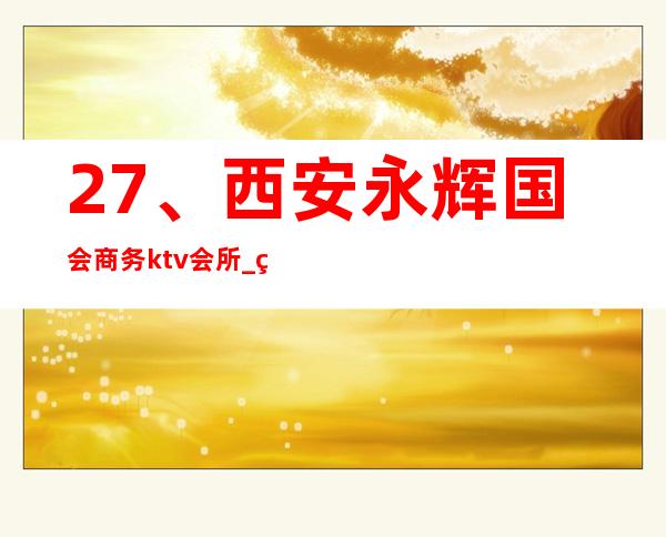 27、西安永辉国会商务ktv会所_ 环境好口碑好 – 西安莲湖西大街商务KTV