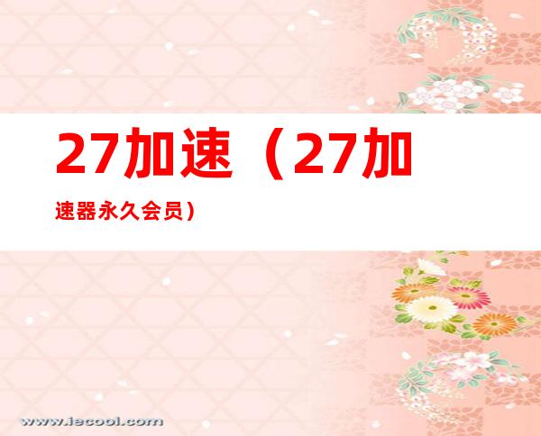 27加速(27加速器永久会员)