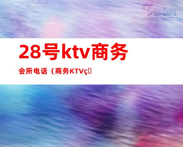28号ktv商务会所电话(商务KTV电话)