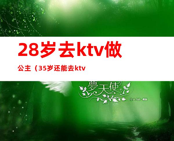 28岁去ktv做公主(35岁还能去ktv当公主吗)