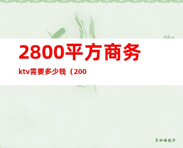 2800平方商务ktv需要多少钱(2000平方的ktv需要多少钱)